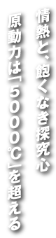 情熱と飽くなき探究心　原動力は「5000℃を超える」